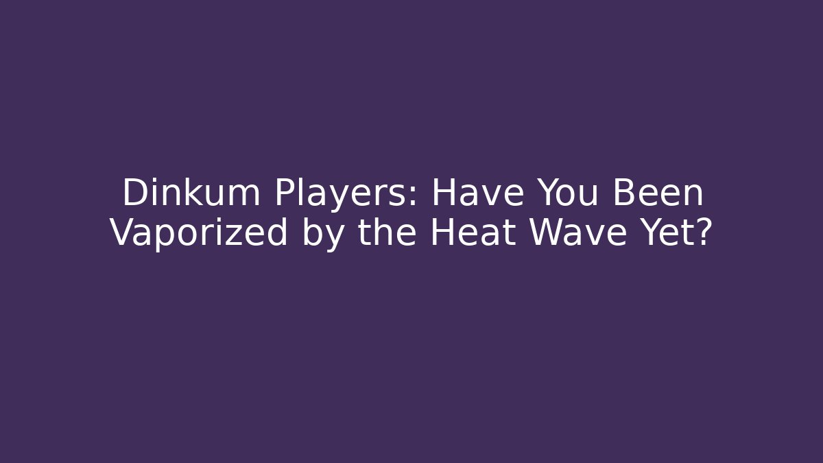 Dinkum Players: Have You Been Vaporized by the Heat Wave Yet?