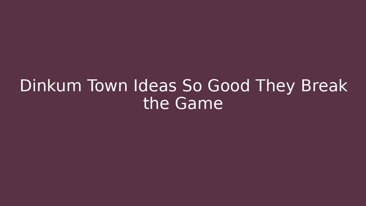 Dinkum Town Ideas So Good They Break the Game