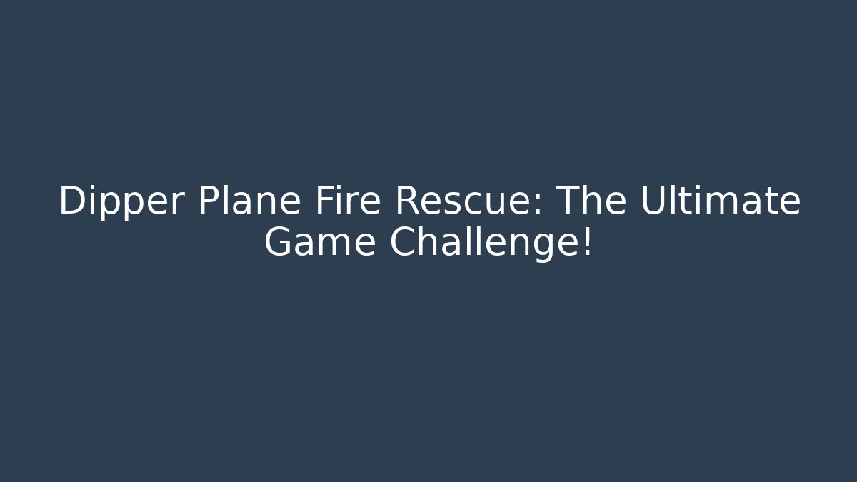 Dipper Plane Fire Rescue: The Ultimate Game Challenge!