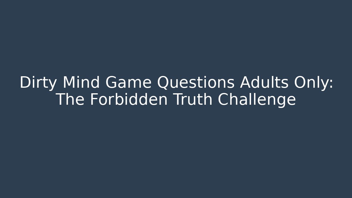 Dirty Mind Game Questions Adults Only: The Forbidden Truth Challenge