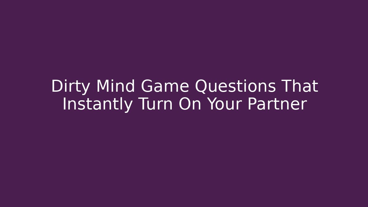 Dirty Mind Game Questions That Instantly Turn On Your Partner