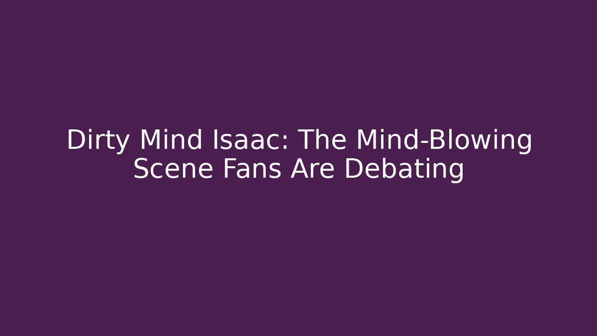 Dirty Mind Isaac: The Mind-Blowing Scene Fans Are Debating