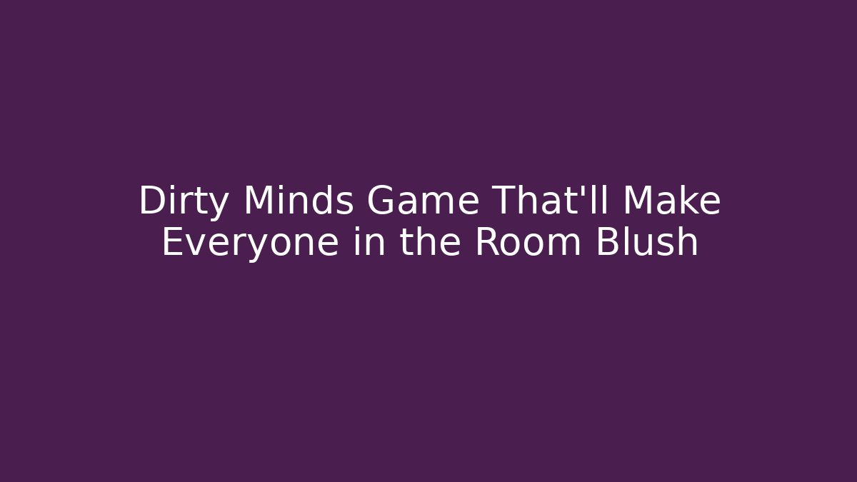 Dirty Minds Game That’ll Make Everyone in the Room Blush