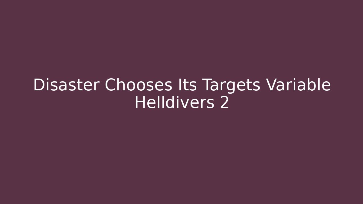 Disaster Chooses Its Targets Variable Helldivers 2