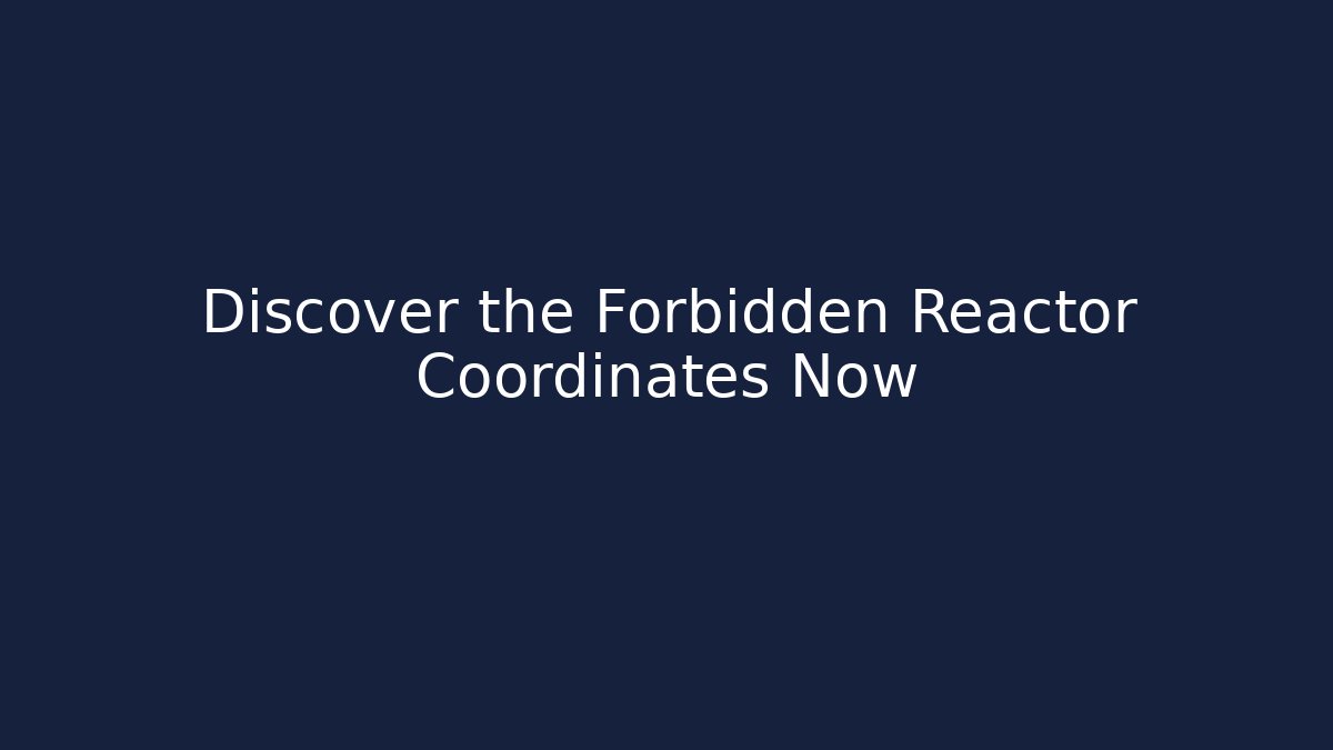 Discover the Forbidden Reactor Coordinates Now