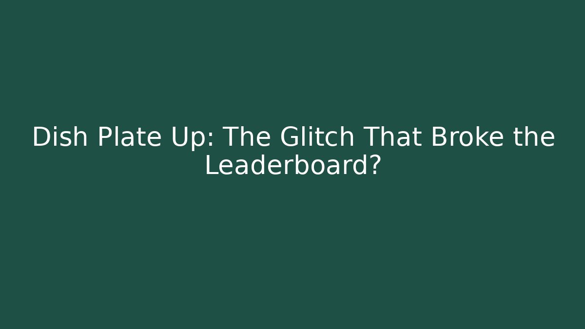 Dish Plate Up: The Glitch That Broke the Leaderboard?