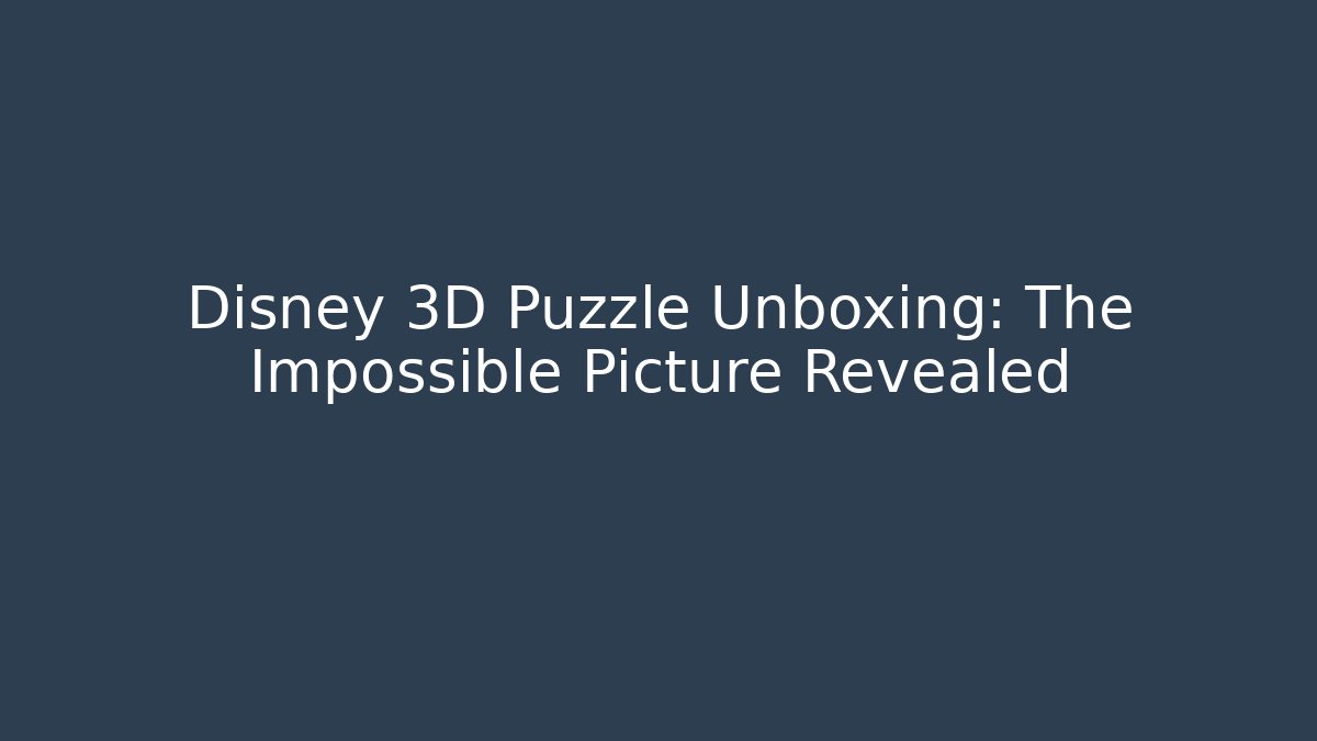 Disney 3D Puzzle Unboxing: The Impossible Picture Revealed