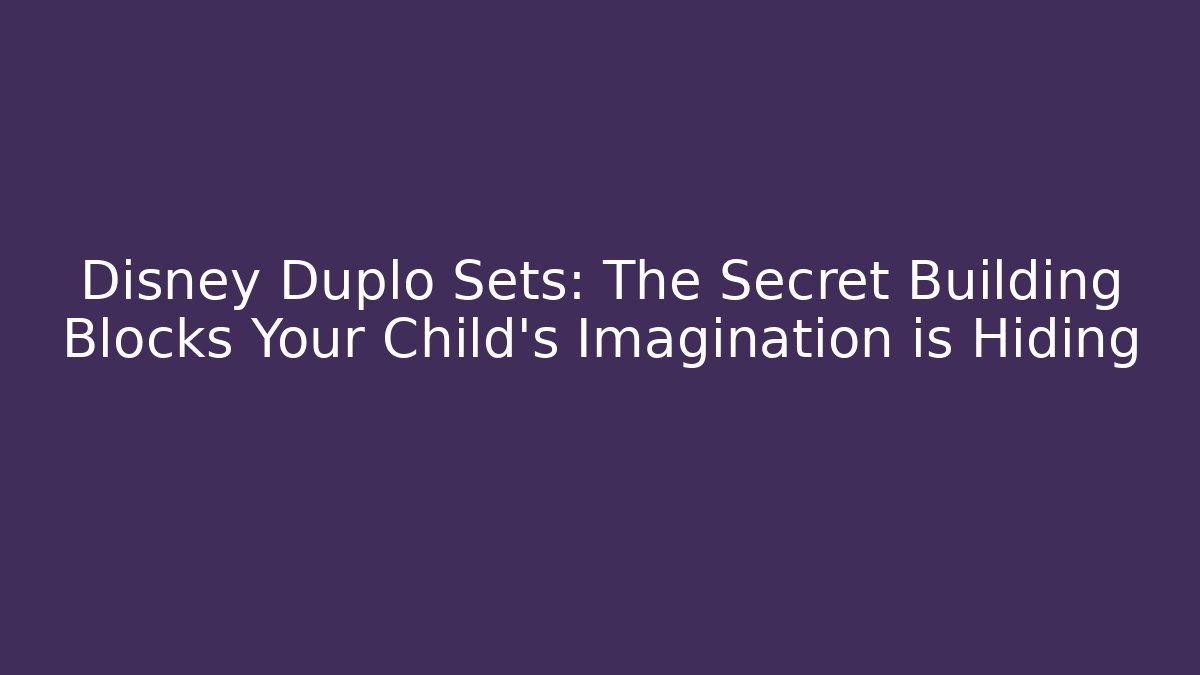 Disney Duplo Sets: The Secret Building Blocks Your Child’s Imagination is Hiding