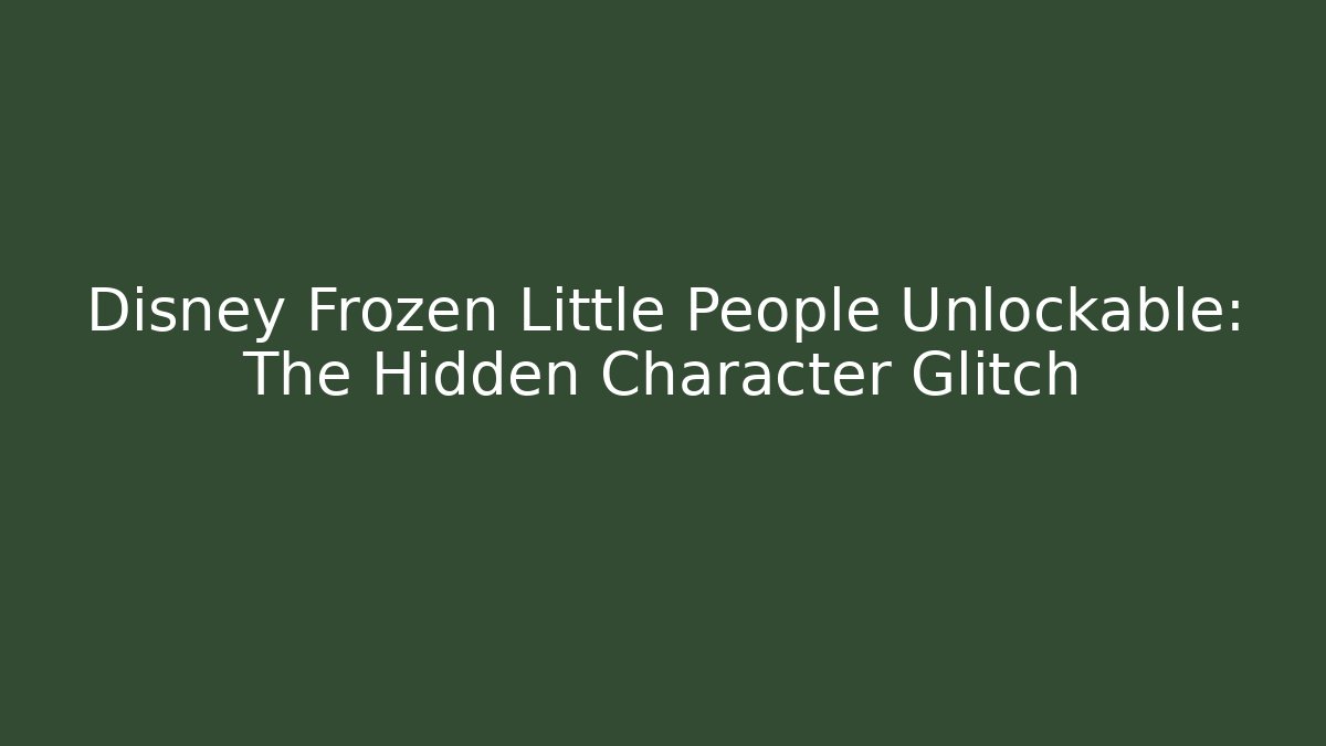 Disney Frozen Little People Unlockable: The Hidden Character Glitch