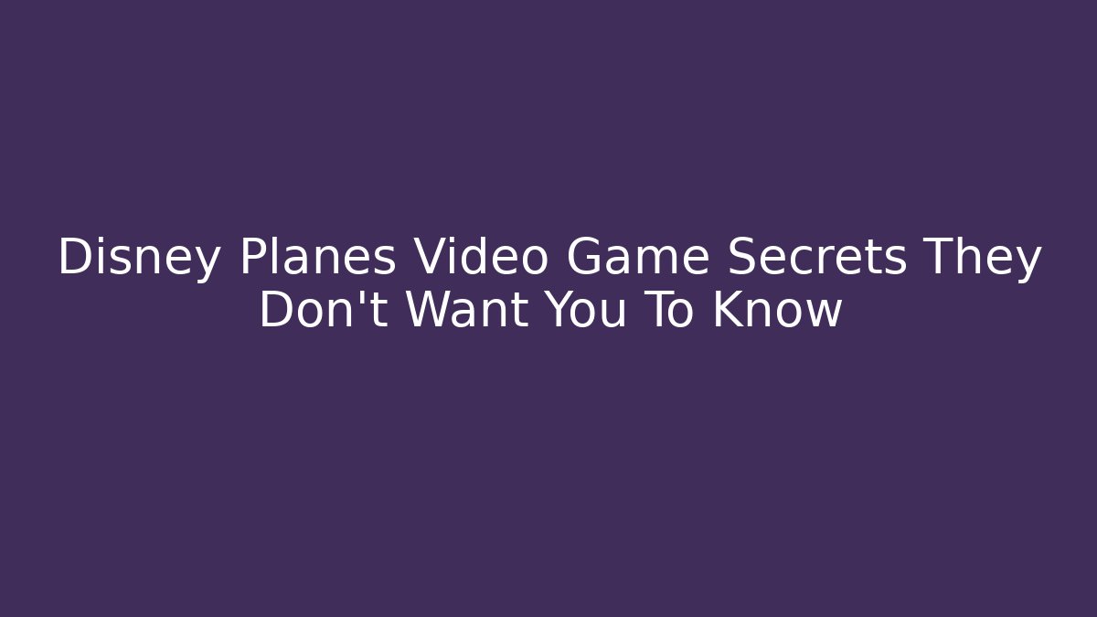Disney Planes Video Game Secrets They Don't Want You To Know