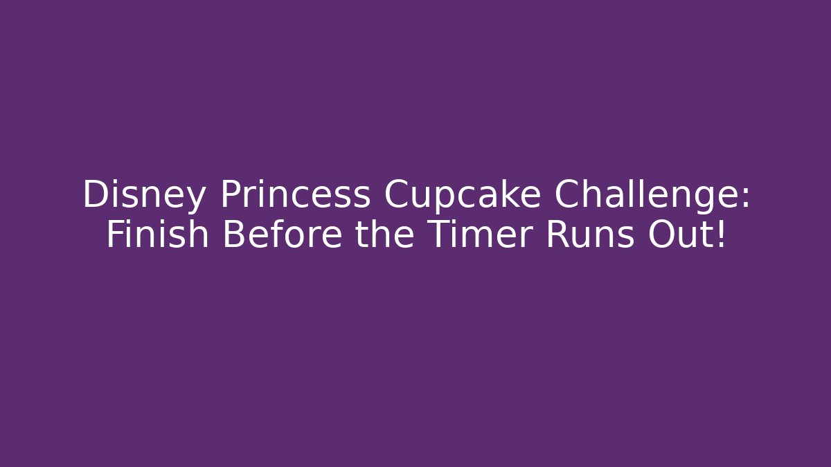 Disney Princess Cupcake Challenge: Finish Before the Timer Runs Out!