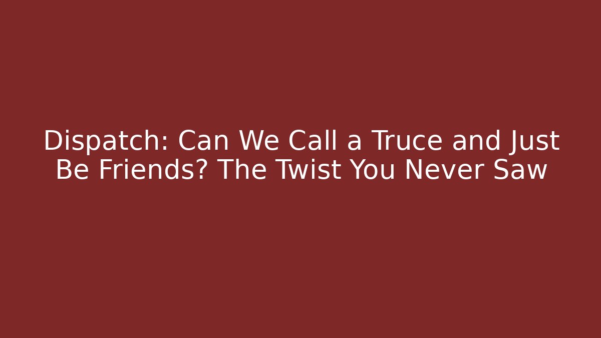 Dispatch: Can We Call a Truce and Just Be Friends? The Twist You Never Saw