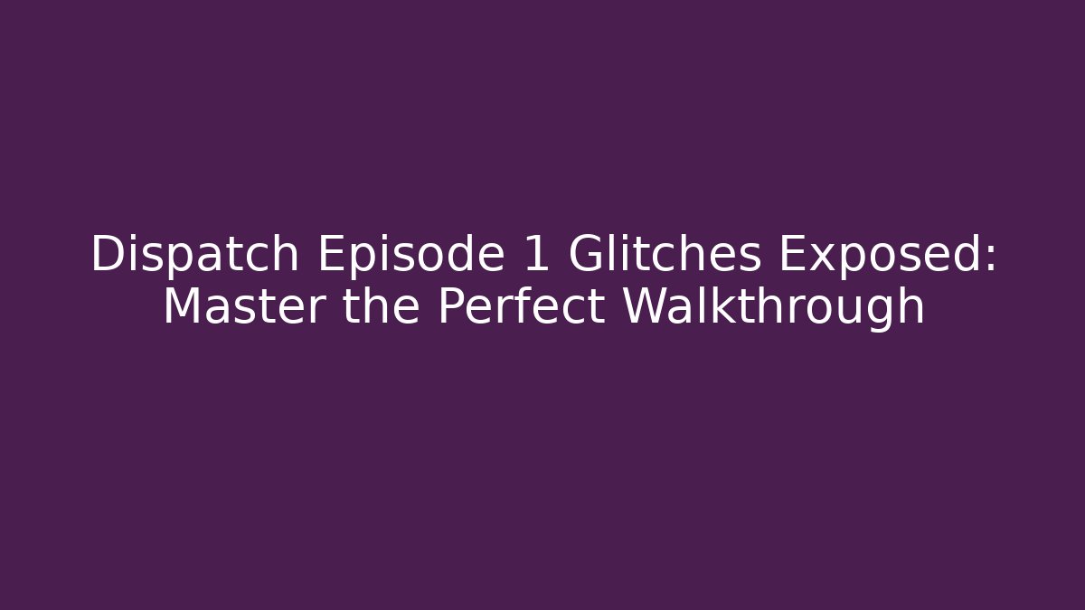 Dispatch Episode 1 Glitches Exposed: Master the Perfect Walkthrough