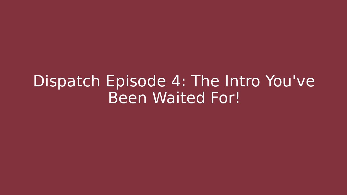 Dispatch Episode 4: The Intro You've Been Waited For!