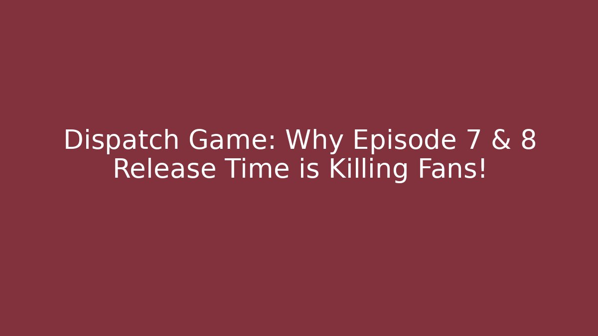 Dispatch Game: Why Episode 7 & 8 Release Time is Killing Fans!