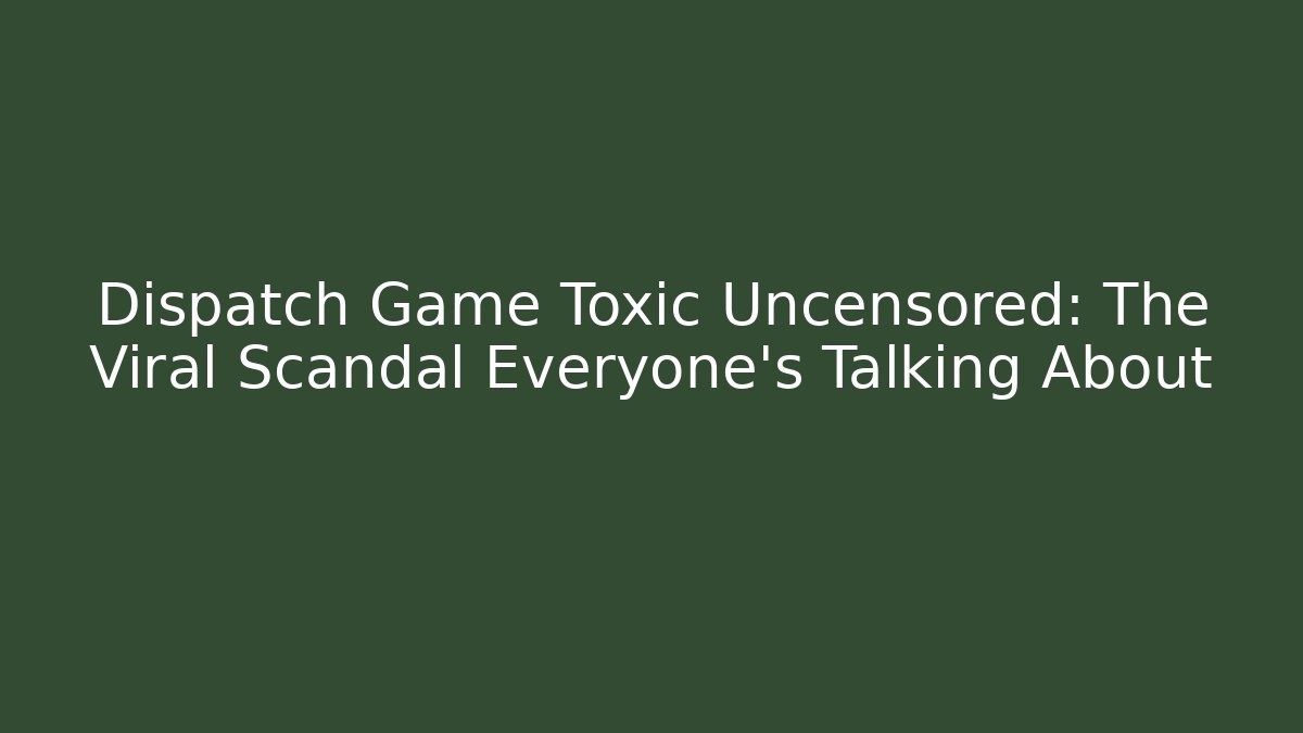 Dispatch Game Toxic Uncensored: The Viral Scandal Everyone's Talking About