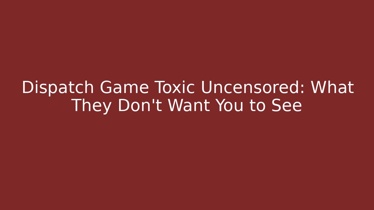 Dispatch Game Toxic Uncensored: What They Don't Want You to See