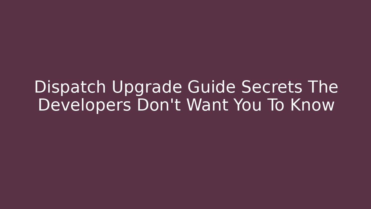 Dispatch Upgrade Guide Secrets The Developers Don't Want You To Know