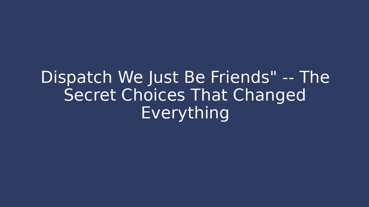 Dispatch We Just Be Friends" — The Secret Choices That Changed Everything