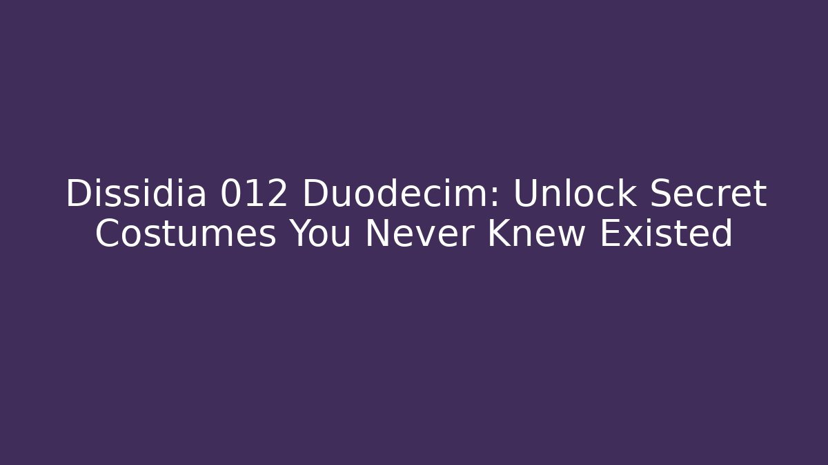 Dissidia 012 Duodecim: Unlock Secret Costumes You Never Knew Existed