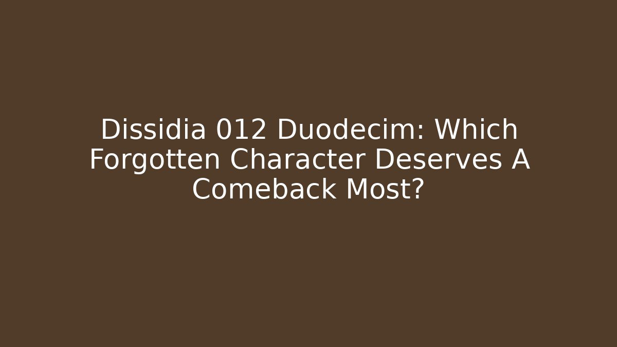 Dissidia 012 Duodecim: Which Forgotten Character Deserves A Comeback Most?