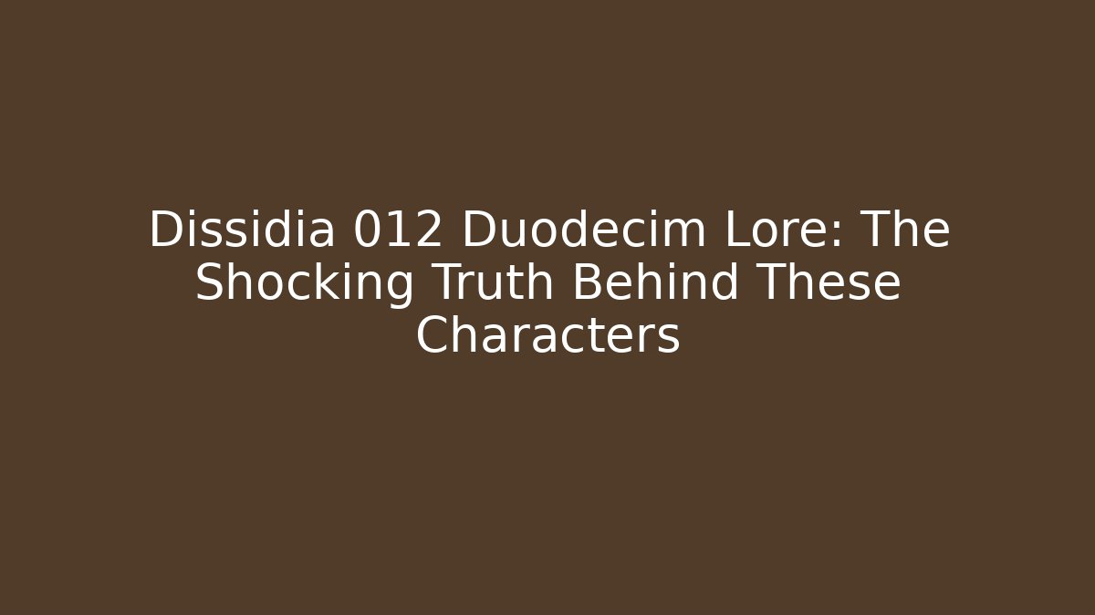 Dissidia 012 Duodecim Lore: The Shocking Truth Behind These Characters