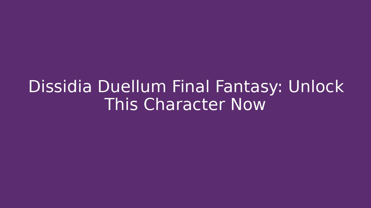 Dissidia Duellum Final Fantasy: Unlock This Character Now