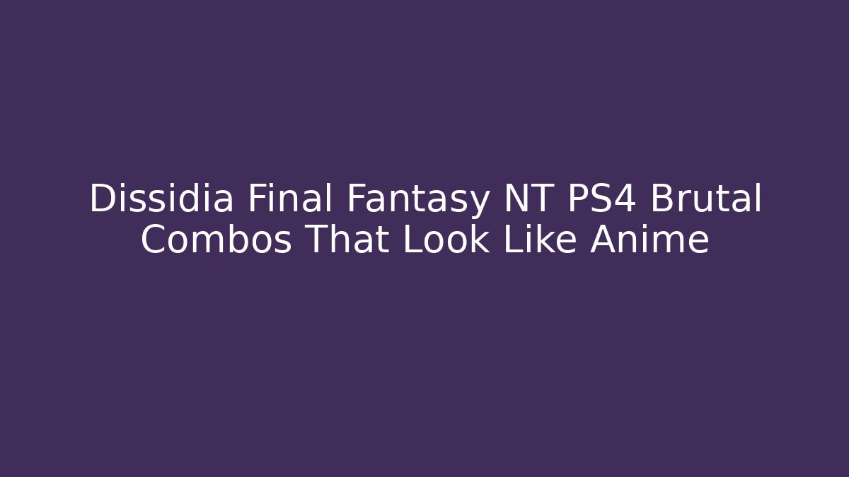 Dissidia Final Fantasy NT PS4 Brutal Combos That Look Like Anime