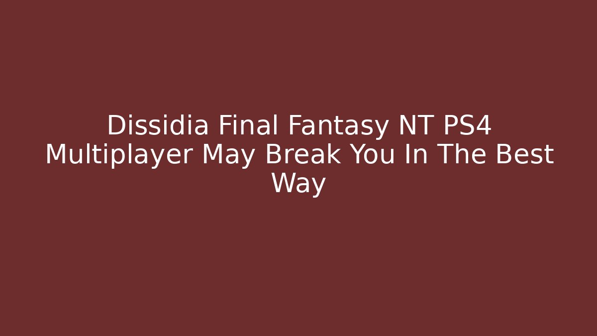 Dissidia Final Fantasy NT PS4 Multiplayer May Break You In The Best Way - Vintage E-Juice