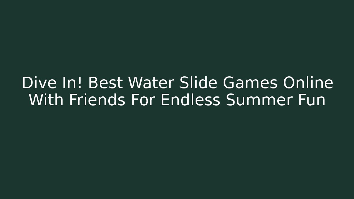 Dive In! Best Water Slide Games Online With Friends For Endless Summer Fun
