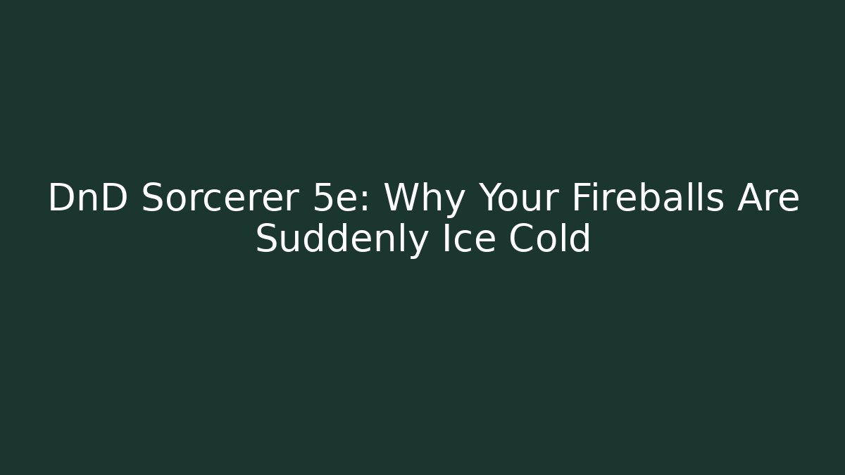 DnD Sorcerer 5e: Why Your Fireballs Are Suddenly Ice Cold