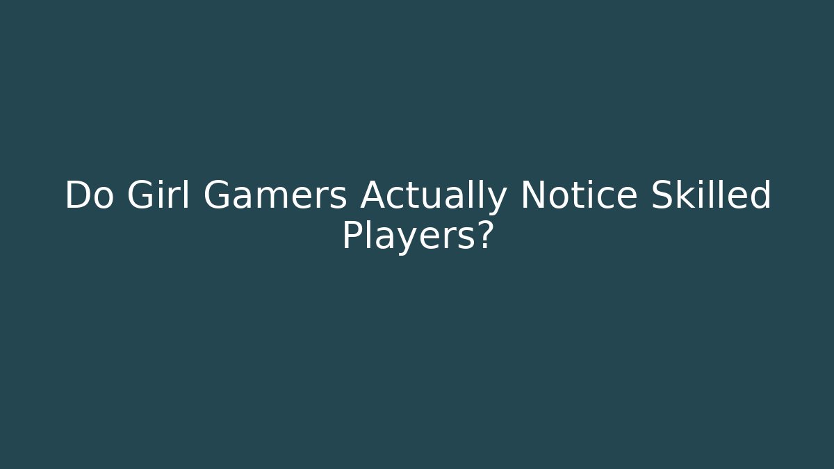 Do Girl Gamers Actually Notice Skilled Players?