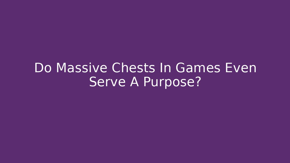 Do Massive Chests In Games Even Serve A Purpose? - Vintage E-Juice