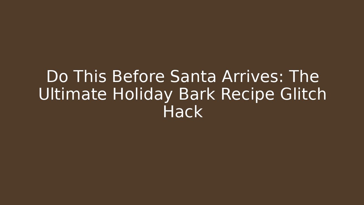 Do This Before Santa Arrives: The Ultimate Holiday Bark Recipe Glitch Hack