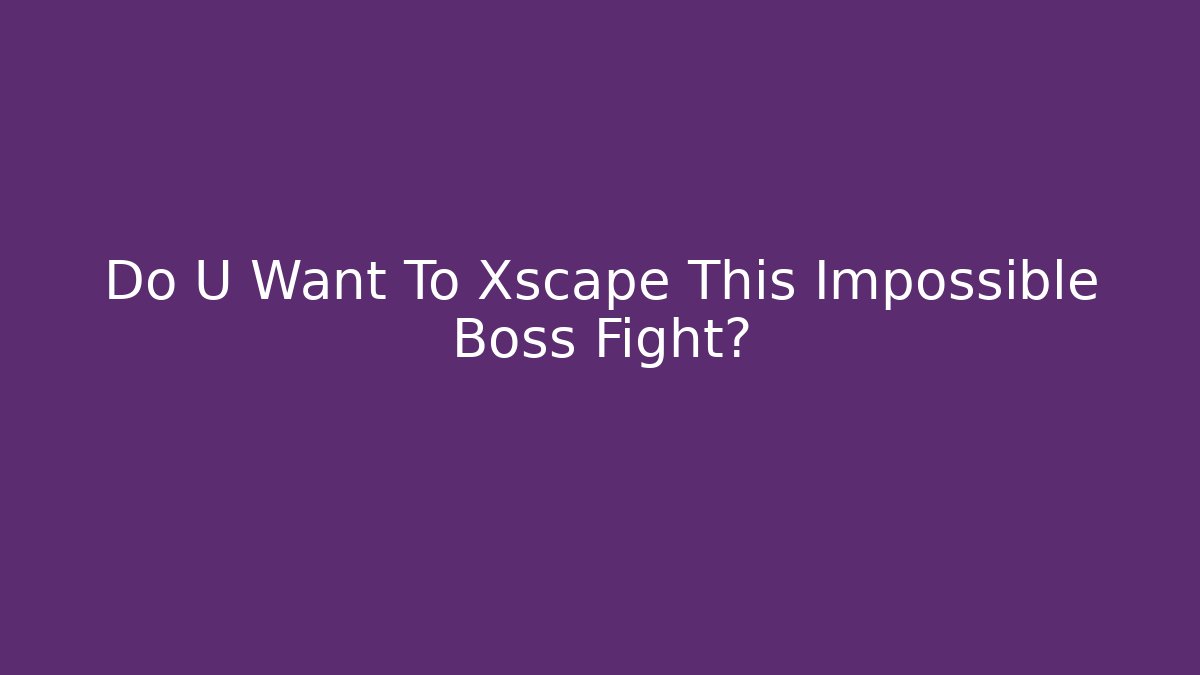 Do U Want To Xscape This Impossible Boss Fight?