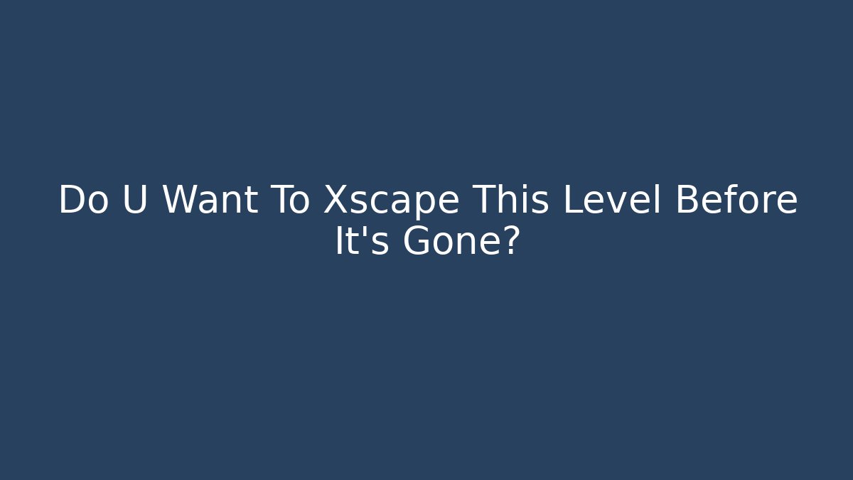 Do U Want To Xscape This Level Before It's Gone?