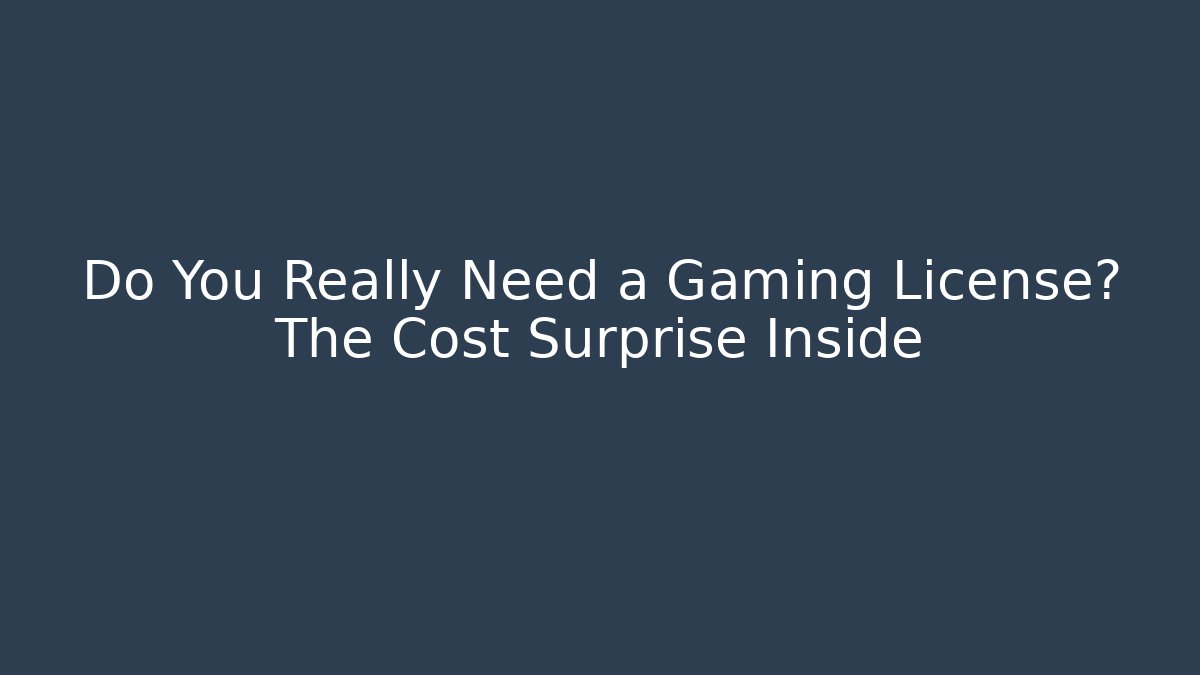 Do You Really Need a Gaming License? The Cost Surprise Inside