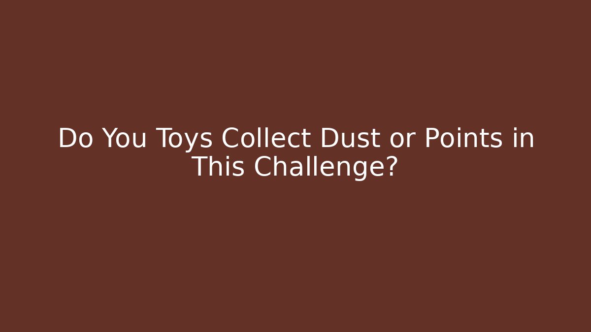 Do You Toys Collect Dust or Points in This Challenge?