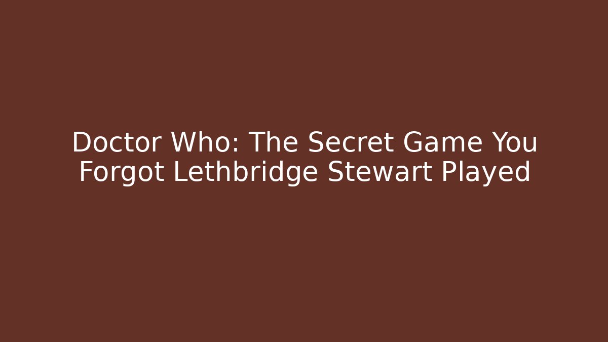 Doctor Who: The Secret Game You Forgot Lethbridge Stewart Played