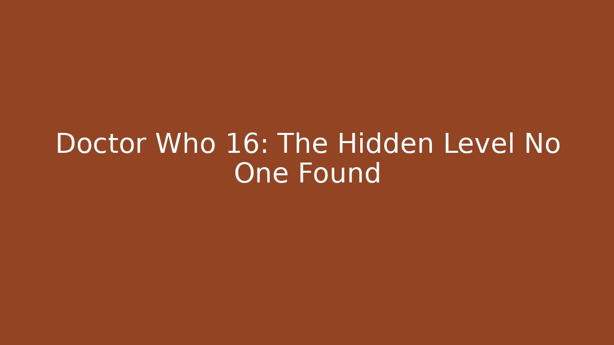 Doctor Who 16: The Hidden Level No One Found