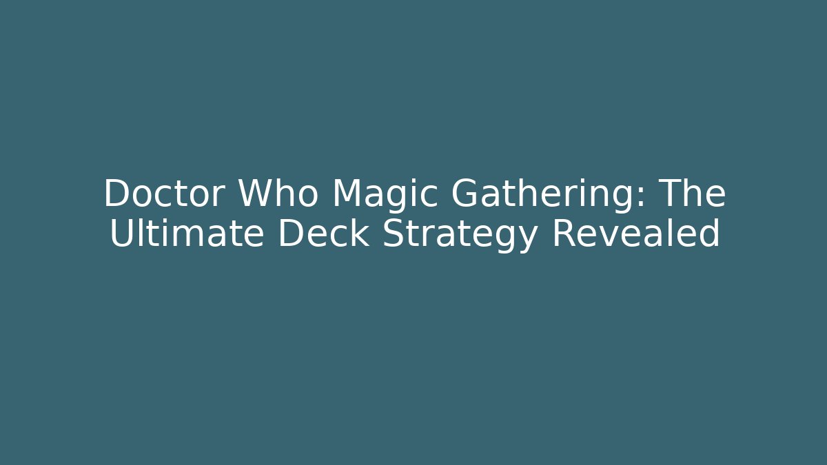 Doctor Who Magic Gathering: The Ultimate Deck Strategy Revealed