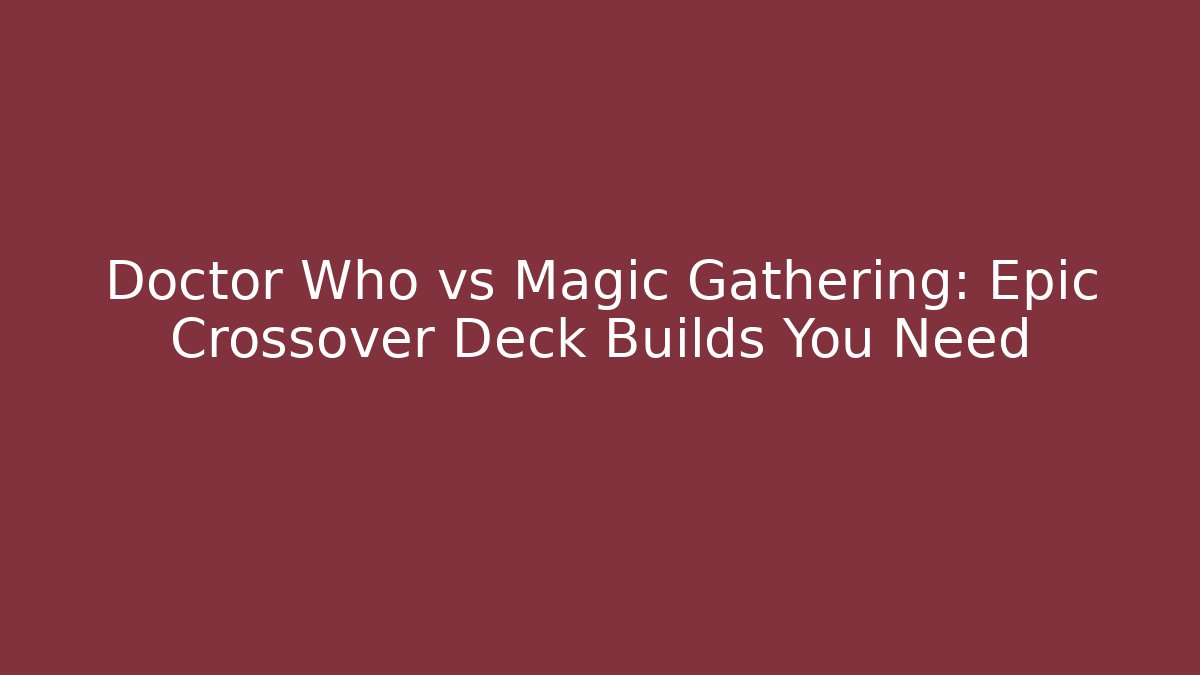 Doctor Who vs Magic Gathering: Epic Crossover Deck Builds You Need