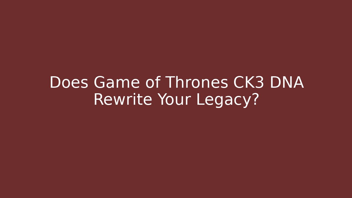 Does Game of Thrones CK3 DNA Rewrite Your Legacy?