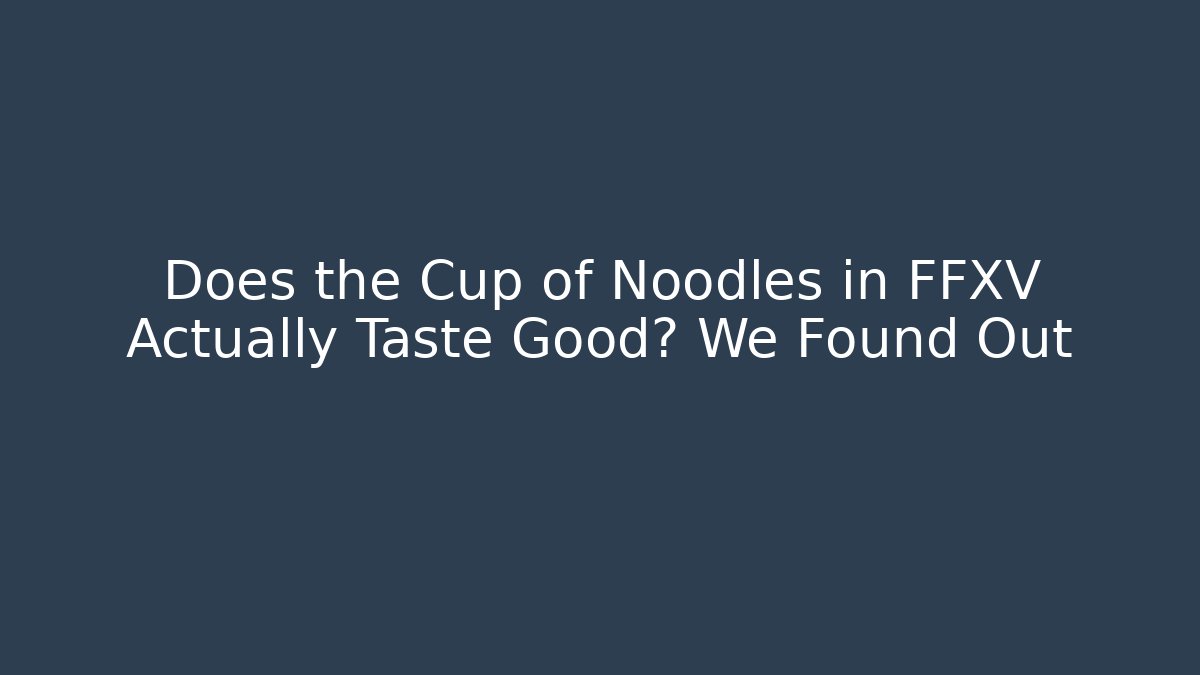 Does the Cup of Noodles in FFXV Actually Taste Good? We Found Out