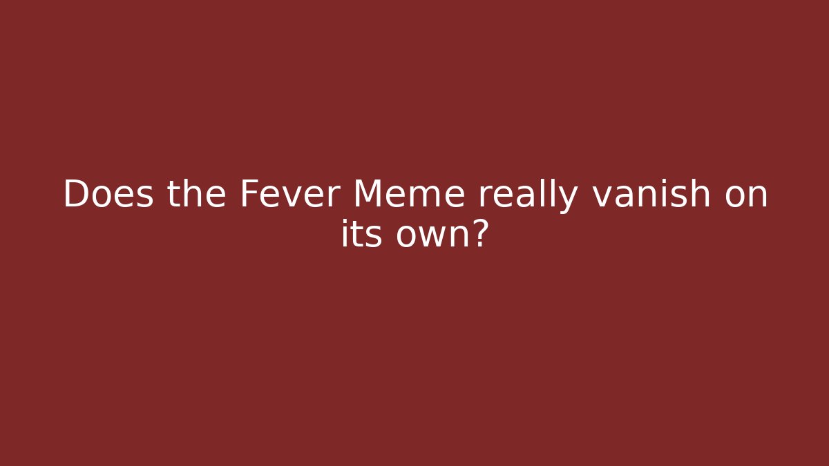 Does the Fever Meme really vanish on its own?