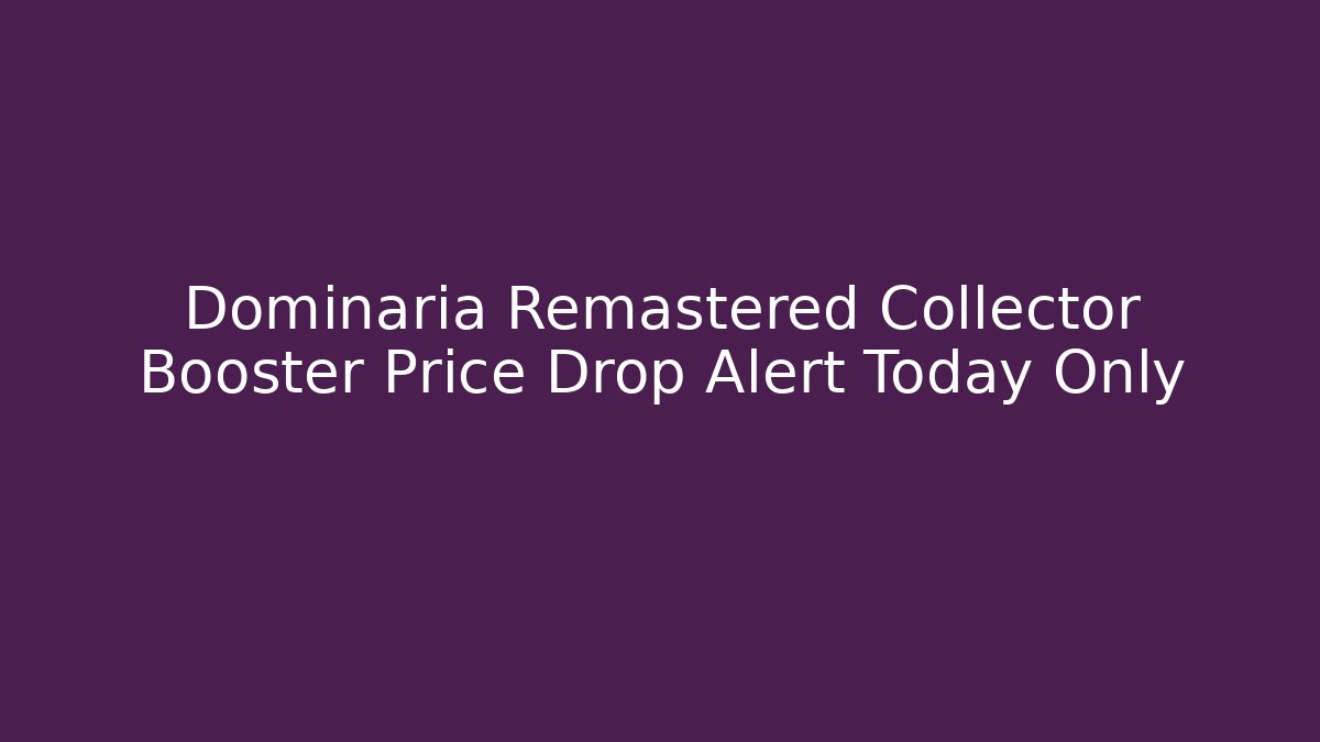 Dominaria Remastered Collector Booster Price Drop Alert Today Only