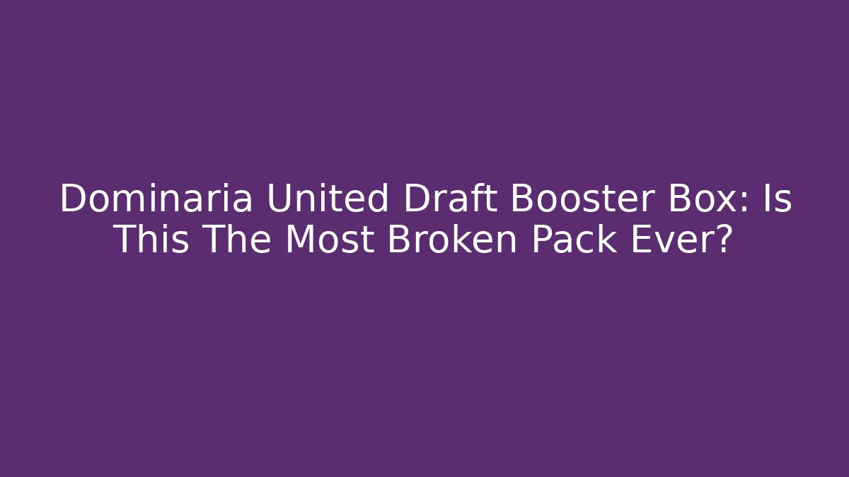 Dominaria United Draft Booster Box: Is This The Most Broken Pack Ever?