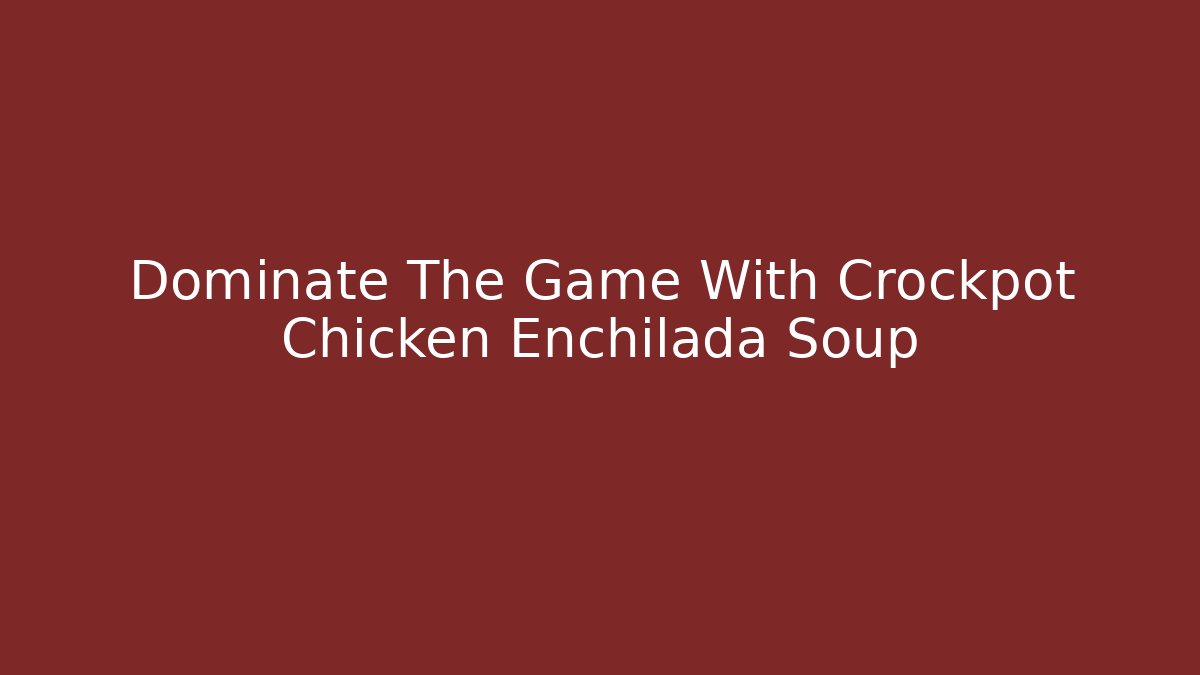 Dominate The Game With Crockpot Chicken Enchilada Soup