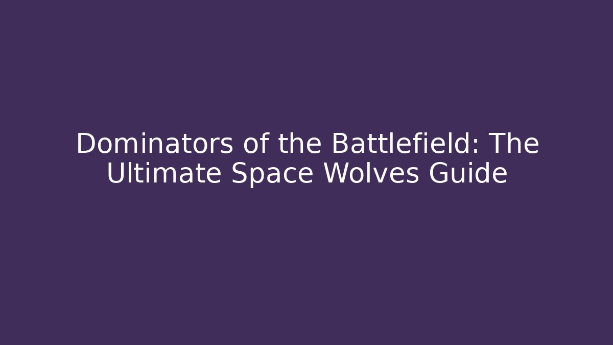 Dominators of the Battlefield: The Ultimate Space Wolves Guide