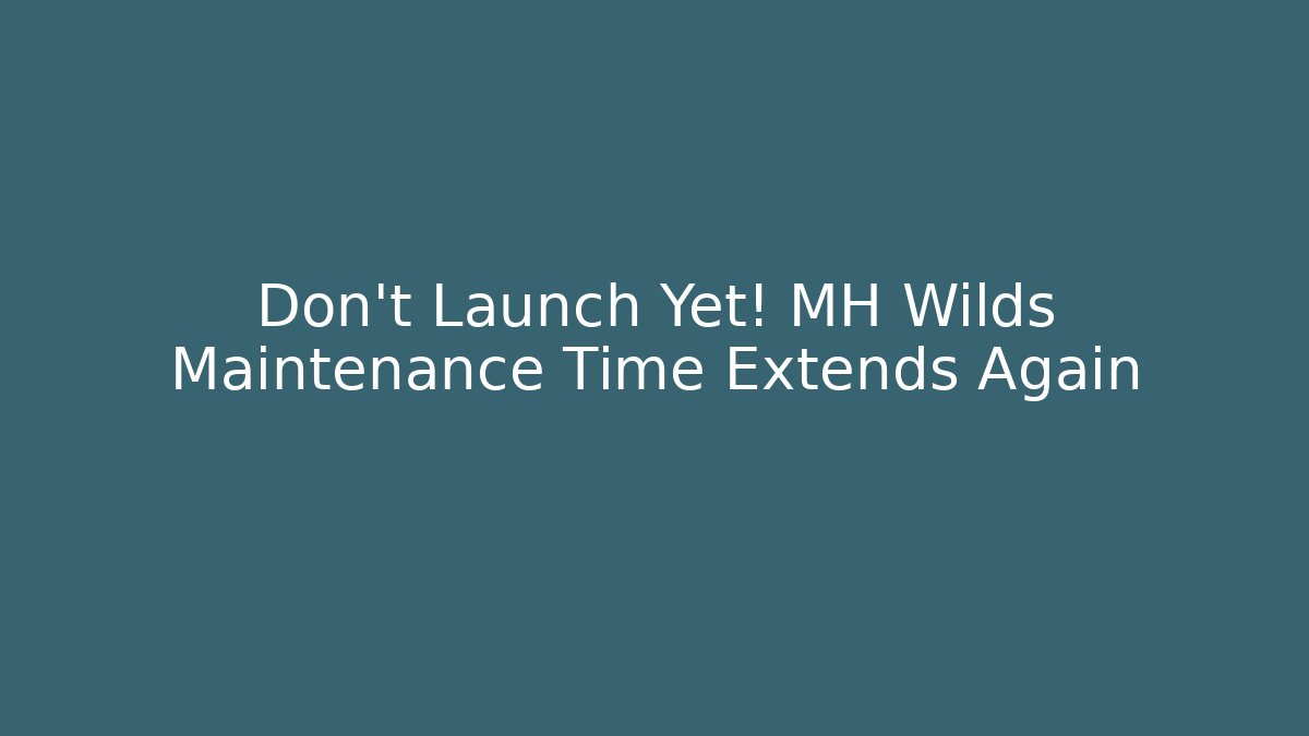 Don't Launch Yet! MH Wilds Maintenance Time Extends Again
